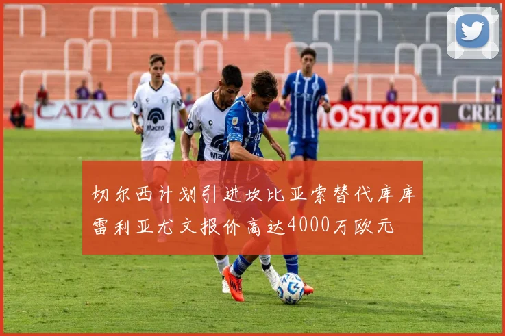 切尔西计划引进坎比亚索替代库库雷利亚尤文报价高达4000万欧元