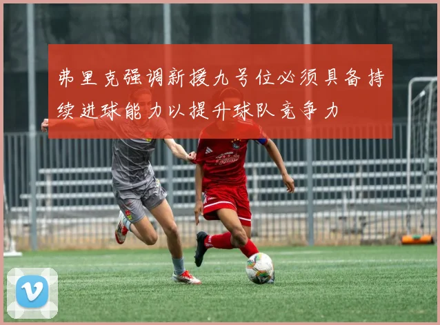 弗里克强调新援九号位必须具备持续进球能力以提升球队竞争力