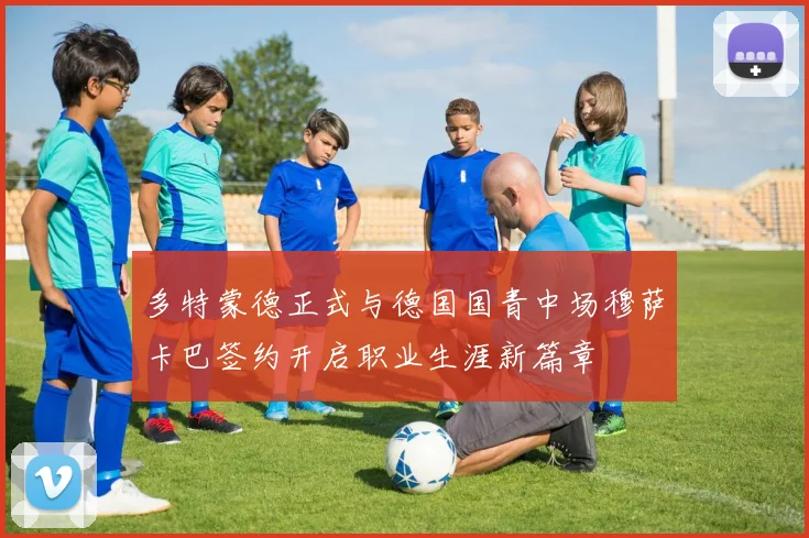 多特蒙德正式与德国国青中场穆萨卡巴签约开启职业生涯新篇章