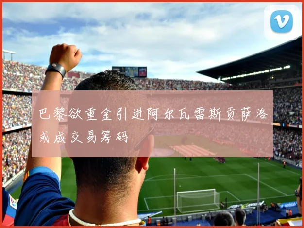 巴黎欲重金引进阿尔瓦雷斯贡萨洛或成交易筹码