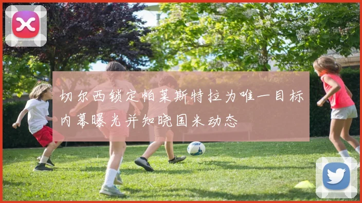 切尔西锁定帕莱斯特拉为唯一目标内幕曝光并知晓国米动态