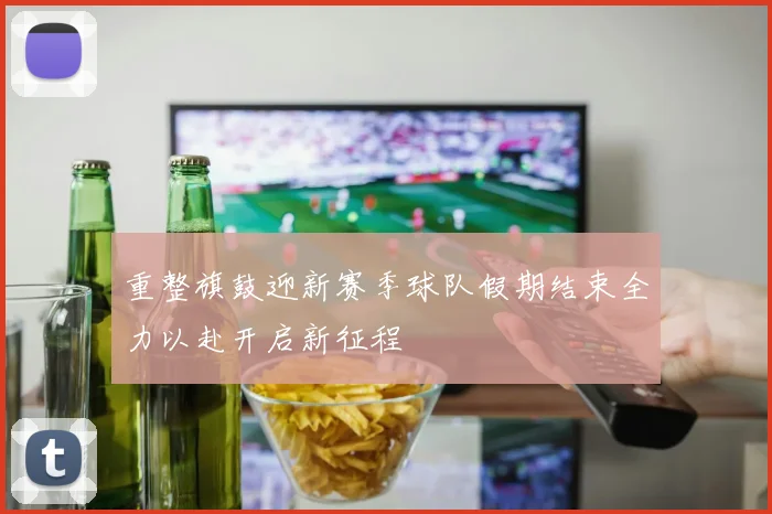 重整旗鼓迎新赛季球队假期结束全力以赴开启新征程
