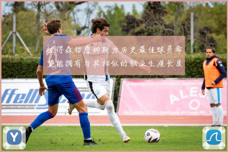 彼得森称詹姆斯为历史最佳球员希望能拥有与其相似的职业生涯长度
