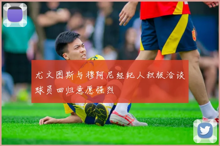 尤文图斯与穆阿尼经纪人积极洽谈球员回归意愿强烈