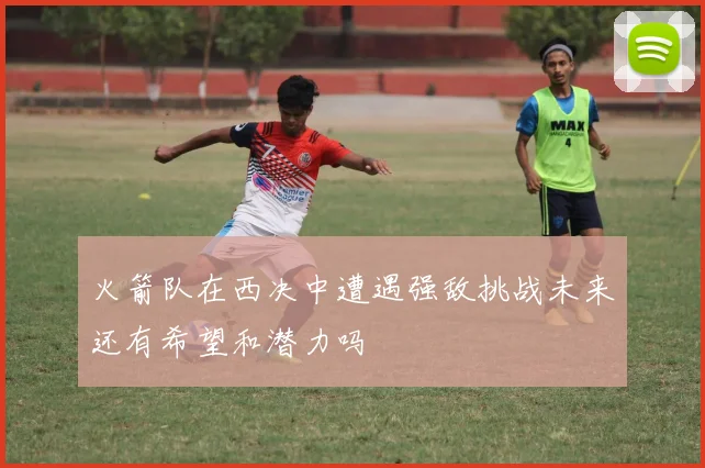 火箭队在西决中遭遇强敌挑战未来还有希望和潜力吗