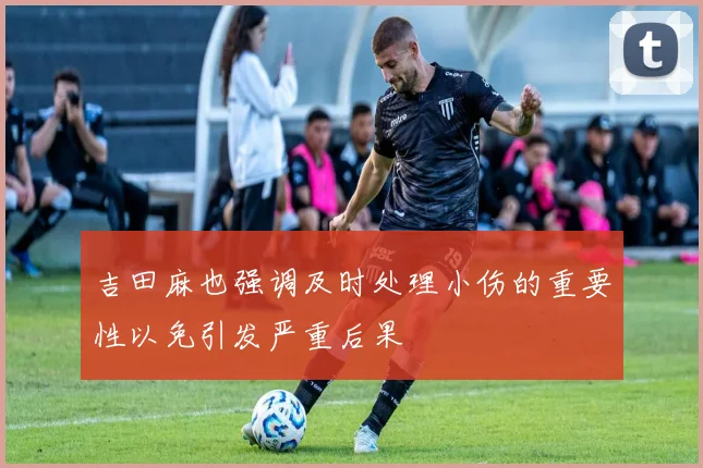 吉田麻也强调及时处理小伤的重要性以免引发严重后果