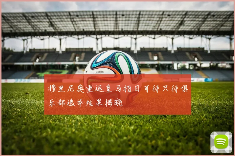 穆里尼奥重返皇马指日可待只待俱乐部选举结果揭晓