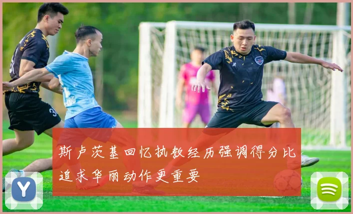 斯卢茨基回忆执教经历强调得分比追求华丽动作更重要