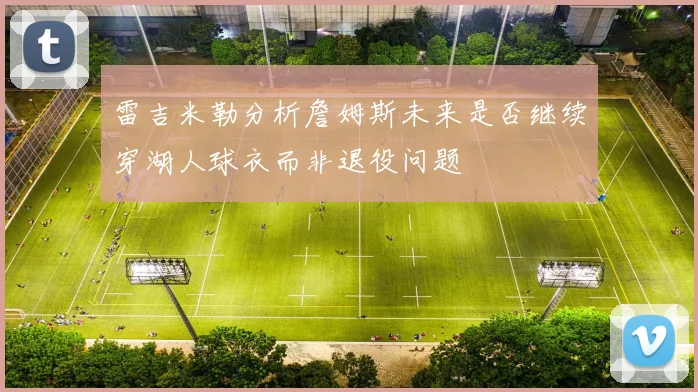 雷吉米勒分析詹姆斯未来是否继续穿湖人球衣而非退役问题