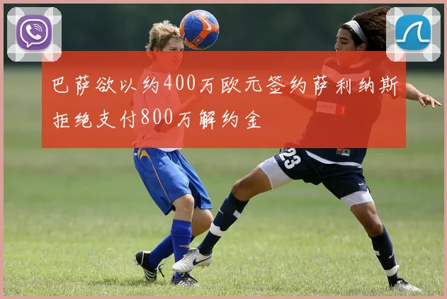 巴萨欲以约400万欧元签约萨利纳斯拒绝支付800万解约金