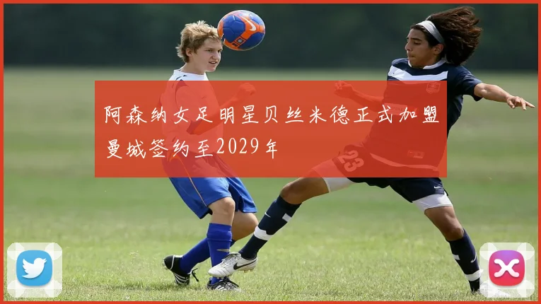 阿森纳女足明星贝丝米德正式加盟曼城签约至2029年